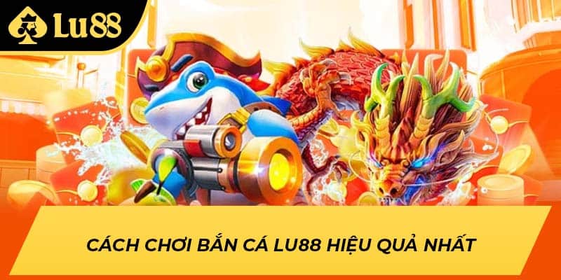 Cách chơi bắn cá LU88 hiệu quả nhất