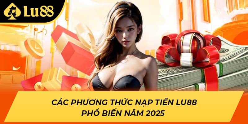 Các phương thức nạp tiền LU88 phổ biến năm 2025 