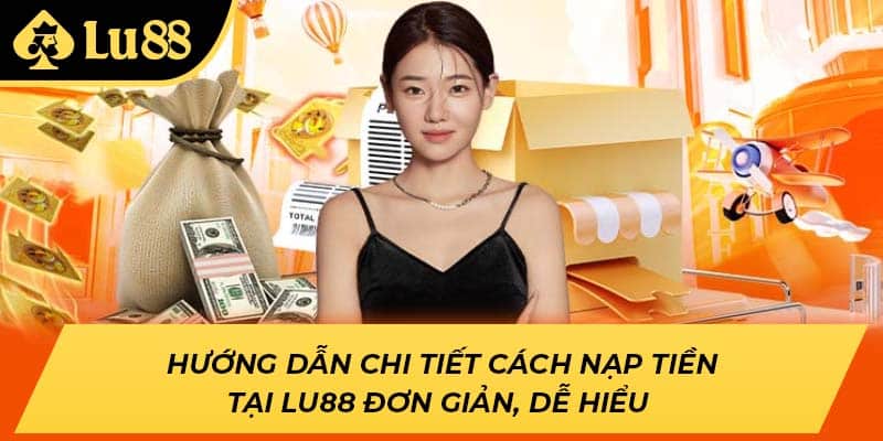 Hướng dẫn chi tiết cách nạp tiền tại LU88 đơn giản, dễ hiểu