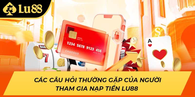 Các câu hỏi thường gặp của người tham gia nạp tiền LU88